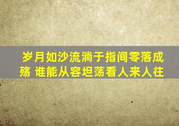 岁月如沙流淌于指间零落成殇 谁能从容坦荡看人来人往